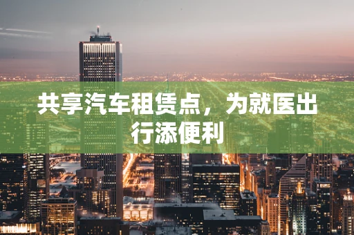 共享汽车租赁点，为就医出行添便利