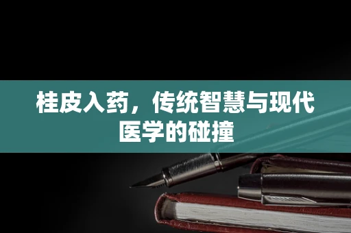 桂皮入药，传统智慧与现代医学的碰撞