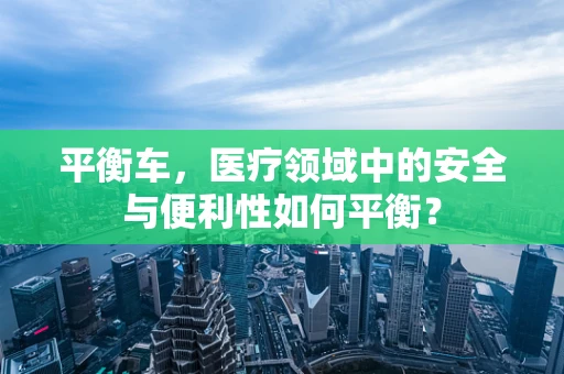 平衡车，医疗领域中的安全与便利性如何平衡？