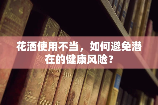 花洒使用不当，如何避免潜在的健康风险？