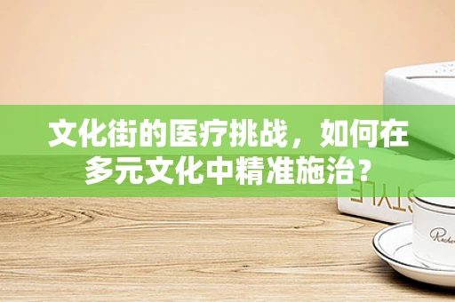 文化街的医疗挑战，如何在多元文化中精准施治？