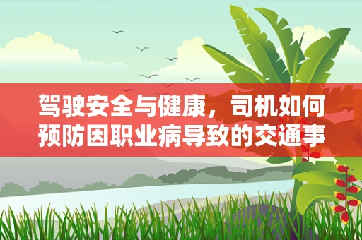 驾驶安全与健康，司机如何预防因职业病导致的交通事故？