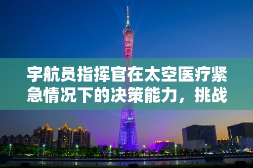 宇航员指挥官在太空医疗紧急情况下的决策能力，挑战与应对