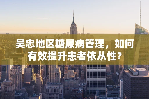 吴忠地区糖尿病管理，如何有效提升患者依从性？