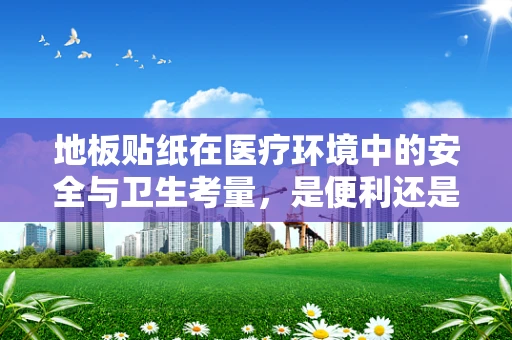 地板贴纸在医疗环境中的安全与卫生考量，是便利还是隐患？