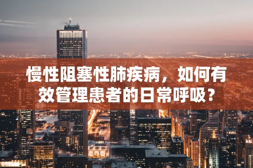 慢性阻塞性肺疾病，如何有效管理患者的日常呼吸？