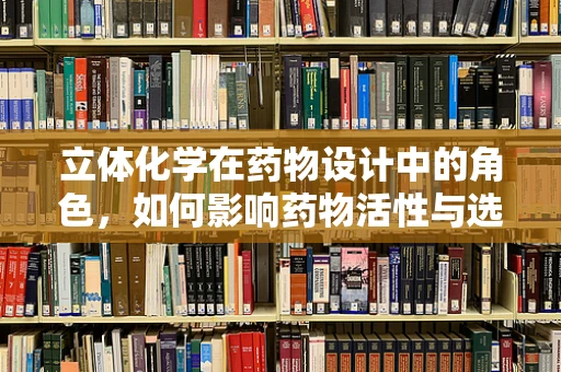 立体化学在药物设计中的角色，如何影响药物活性与选择性？
