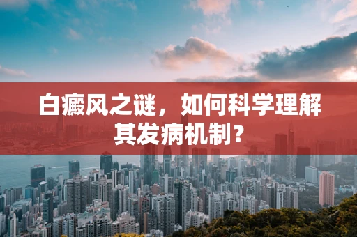 白癜风之谜，如何科学理解其发病机制？