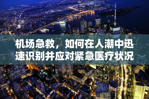 机场急救，如何在人潮中迅速识别并应对紧急医疗状况？