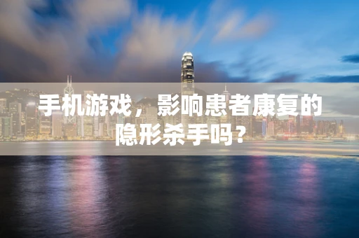 手机游戏，影响患者康复的隐形杀手吗？