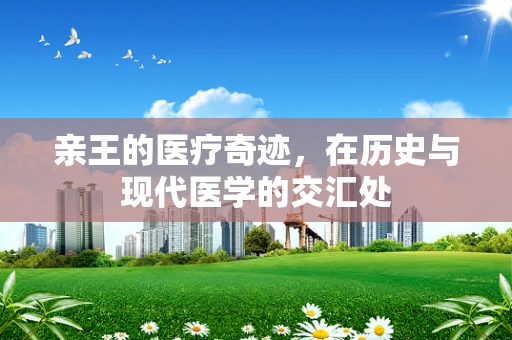 亲王的医疗奇迹，在历史与现代医学的交汇处
