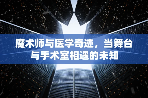 魔术师与医学奇迹，当舞台与手术室相遇的未知