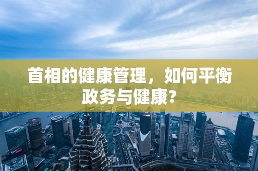 首相的健康管理，如何平衡政务与健康？