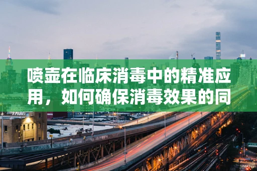 喷壶在临床消毒中的精准应用，如何确保消毒效果的同时避免过度湿润？