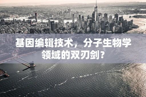 基因编辑技术，分子生物学领域的双刃剑？