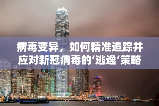 病毒变异，如何精准追踪并应对新冠病毒的‘逃逸’策略？