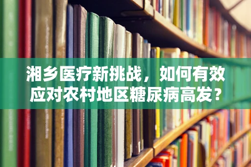 湘乡医疗新挑战，如何有效应对农村地区糖尿病高发？