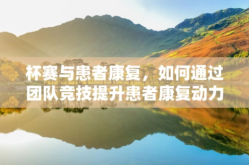 杯赛与患者康复，如何通过团队竞技提升患者康复动力？