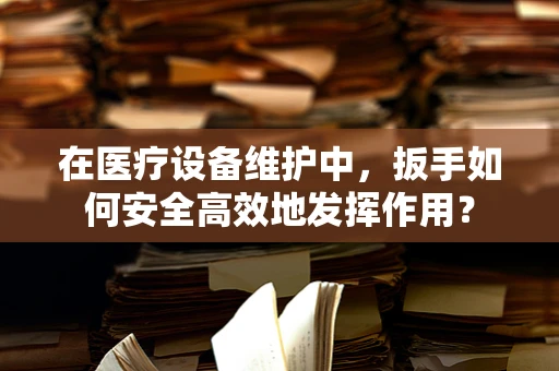 在医疗设备维护中，扳手如何安全高效地发挥作用？