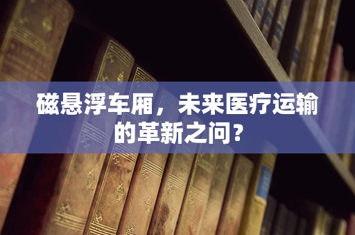磁悬浮车厢，未来医疗运输的革新之问？