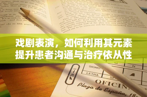 戏剧表演，如何利用其元素提升患者沟通与治疗依从性？