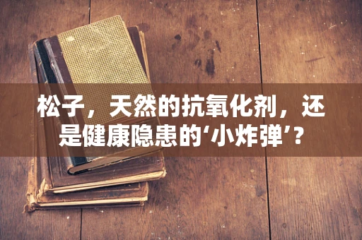 松子，天然的抗氧化剂，还是健康隐患的‘小炸弹’？