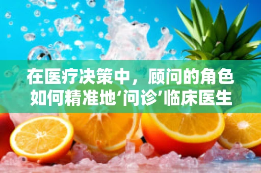 在医疗决策中，顾问的角色如何精准地‘问诊’临床医生的盲点？