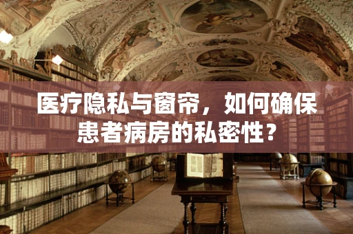 医疗隐私与窗帘，如何确保患者病房的私密性？