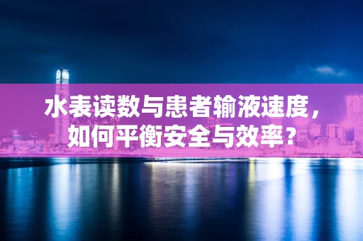 水表读数与患者输液速度，如何平衡安全与效率？