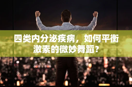 四类内分泌疾病，如何平衡激素的微妙舞蹈？