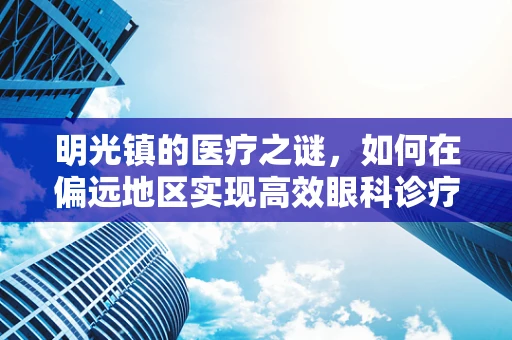 明光镇的医疗之谜，如何在偏远地区实现高效眼科诊疗？