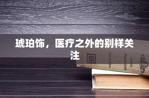 琥珀饰，医疗之外的别样关注