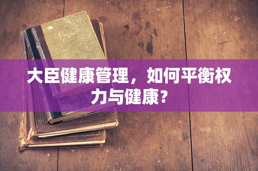 大臣健康管理，如何平衡权力与健康？