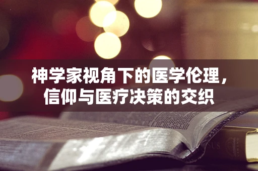 神学家视角下的医学伦理，信仰与医疗决策的交织