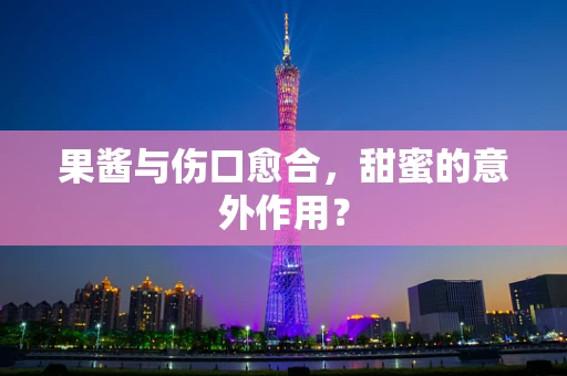 果酱与伤口愈合，甜蜜的意外作用？