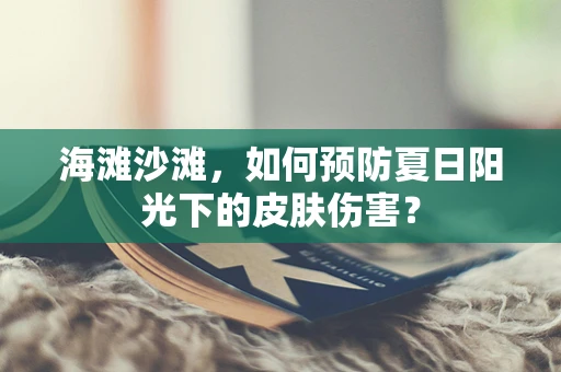 海滩沙滩，如何预防夏日阳光下的皮肤伤害？