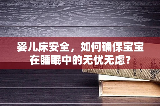 婴儿床安全，如何确保宝宝在睡眠中的无忧无虑？