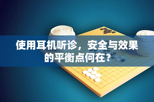 使用耳机听诊，安全与效果的平衡点何在？