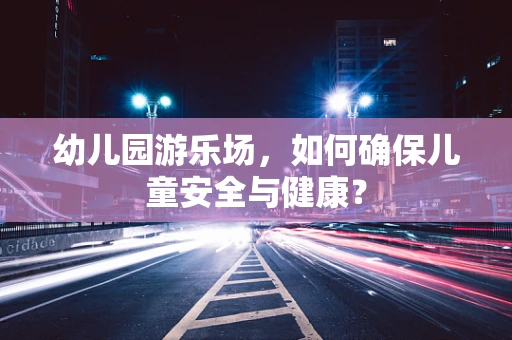 幼儿园游乐场，如何确保儿童安全与健康？