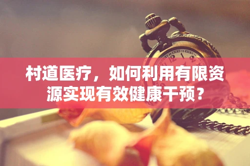 村道医疗，如何利用有限资源实现有效健康干预？