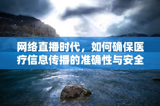 网络直播时代，如何确保医疗信息传播的准确性与安全性？