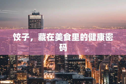 饺子，藏在美食里的健康密码