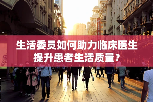 生活委员如何助力临床医生提升患者生活质量？