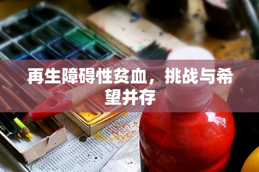 再生障碍性贫血，挑战与希望并存