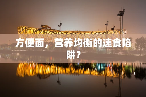 方便面，营养均衡的速食陷阱？