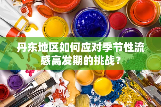 丹东地区如何应对季节性流感高发期的挑战？