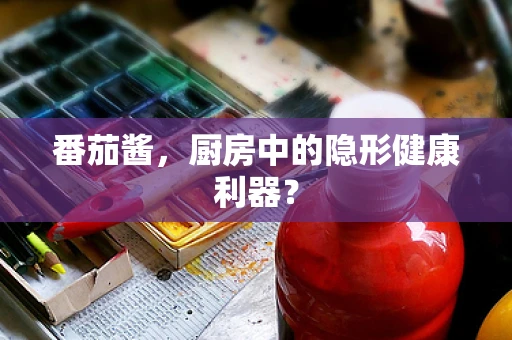番茄酱，厨房中的隐形健康利器？
