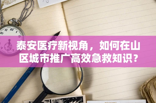 泰安医疗新视角，如何在山区城市推广高效急救知识？