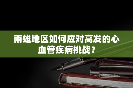 南雄地区如何应对高发的心血管疾病挑战？