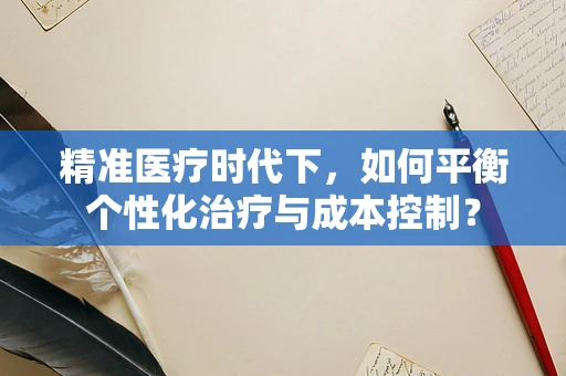精准医疗时代下，如何平衡个性化治疗与成本控制？
